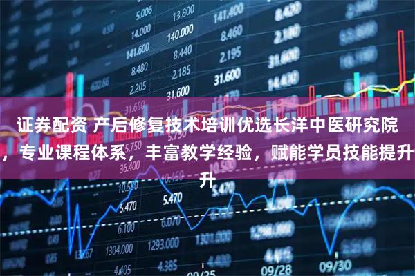 证券配资 产后修复技术培训优选长洋中医研究院，专业课程体系，丰富教学经验，赋能学员技能提升