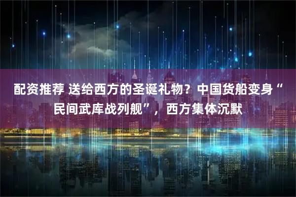 配资推荐 送给西方的圣诞礼物？中国货船变身“民间武库战列舰”，西方集体沉默