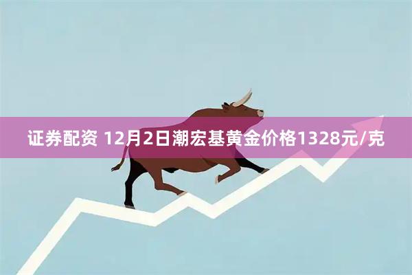 证券配资 12月2日潮宏基黄金价格1328元/克