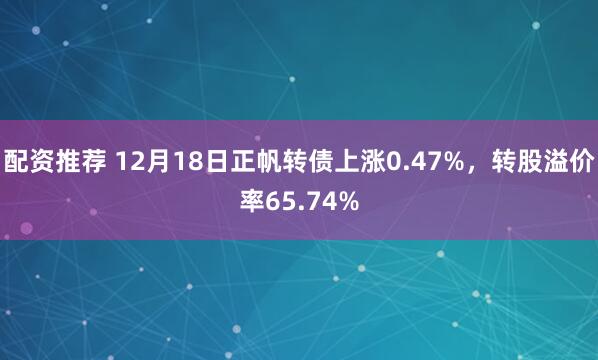 配资推荐 12月18日正帆转债上涨0.47%，转股溢价率65.74%