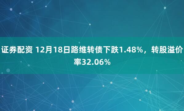 证券配资 12月18日路维转债下跌1.48%，转股溢价率32.06%