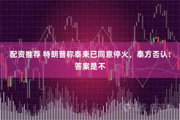 配资推荐 特朗普称泰柬已同意停火，泰方否认：答案是不