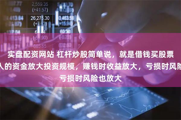 实盘配资网站 杠杆炒股简单说，就是借钱买股票，用别人的资金放大投资规模，赚钱时收益放大，亏损时风险也放大