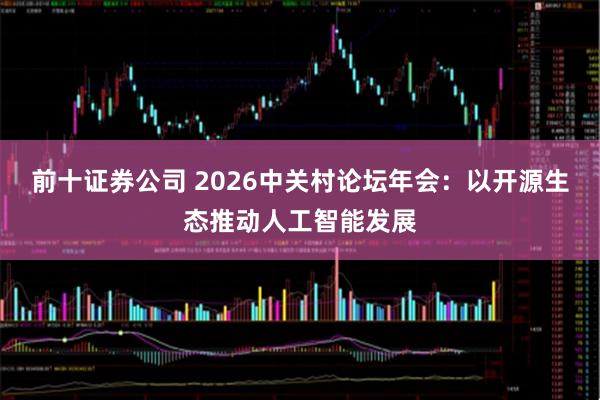 前十证券公司 2026中关村论坛年会：以开源生态推动人工智能发展