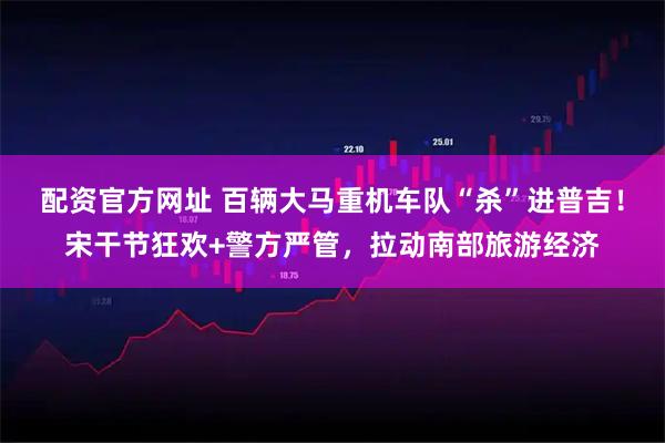 配资官方网址 百辆大马重机车队“杀”进普吉！宋干节狂欢+警方严管，拉动南部旅游经济
