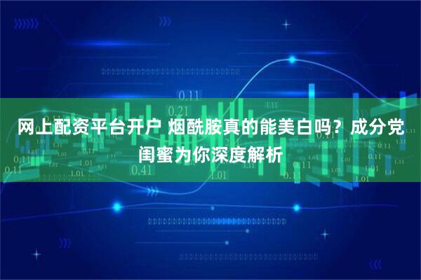 网上配资平台开户 烟酰胺真的能美白吗?成分党闺蜜为你深度解析