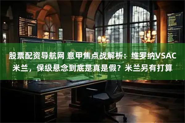 股票配资导航网 意甲焦点战解析：维罗纳VSAC米兰，保级悬念到底是真是假？米兰另有打算