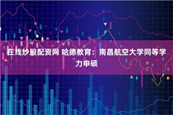 在线炒股配资网 哈德教育：南昌航空大学同等学力申硕