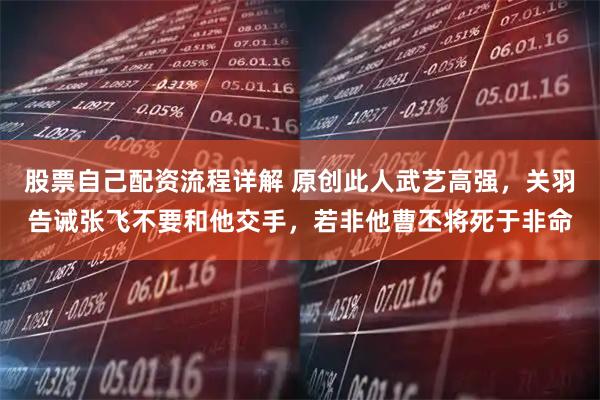 股票自己配资流程详解 原创此人武艺高强，关羽告诫张飞不要和他交手，若非他曹丕将死于非命