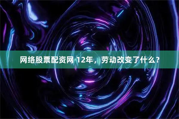 网络股票配资网 12年，劳动改变了什么？