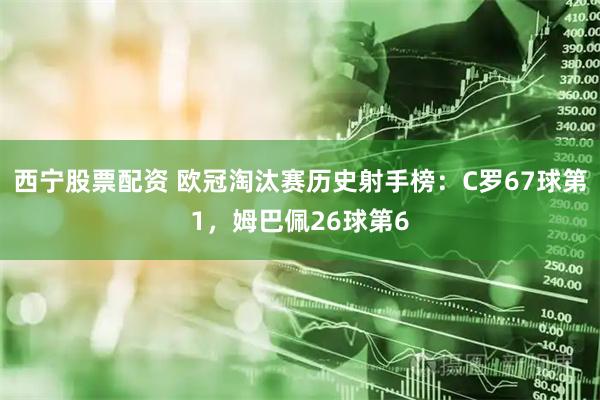 西宁股票配资 欧冠淘汰赛历史射手榜：C罗67球第1，姆巴佩26球第6