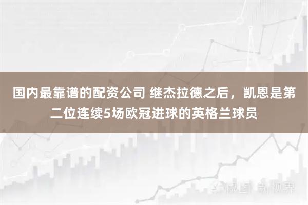 国内最靠谱的配资公司 继杰拉德之后，凯恩是第二位连续5场欧冠进球的英格兰球员