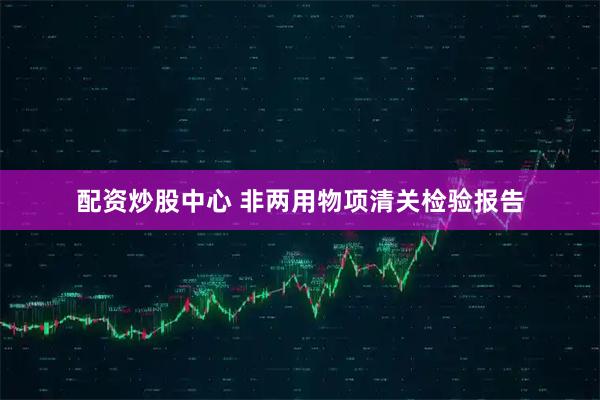 配资炒股中心 非两用物项清关检验报告