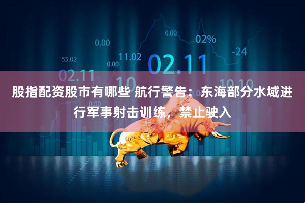 股指配资股市有哪些 航行警告：东海部分水域进行军事射击训练，禁止驶入
