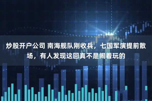 炒股开户公司 南海舰队刚收兵，七国军演提前散场，有人发现这回真不是闹着玩的