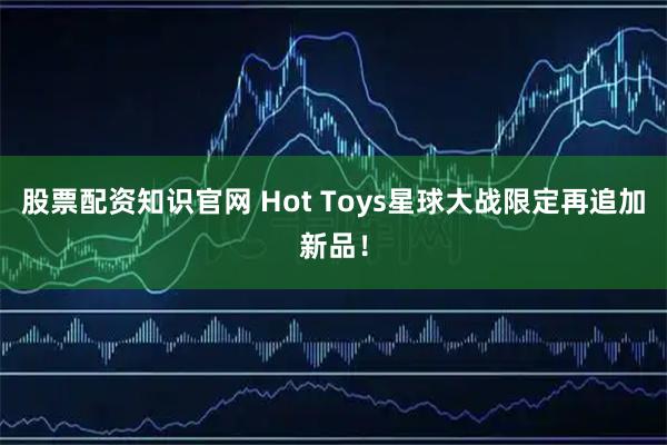 股票配资知识官网 Hot Toys星球大战限定再追加新品！