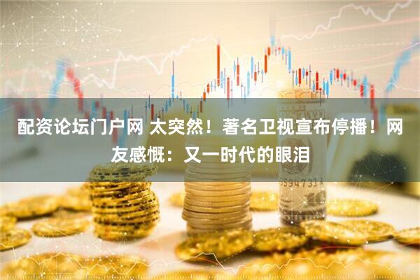 配资论坛门户网 太突然！著名卫视宣布停播！网友感慨：又一时代的眼泪
