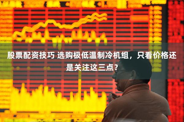 股票配资技巧 选购极低温制冷机组，只看价格还是关注这三点？