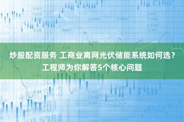 炒股配资服务 工商业离网光伏储能系统如何选？工程师为你解答5个核心问题