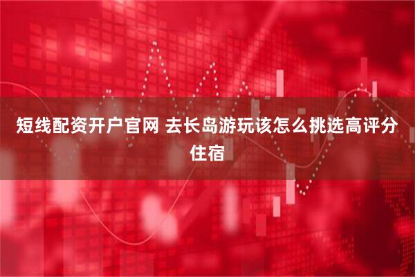 短线配资开户官网 去长岛游玩该怎么挑选高评分住宿