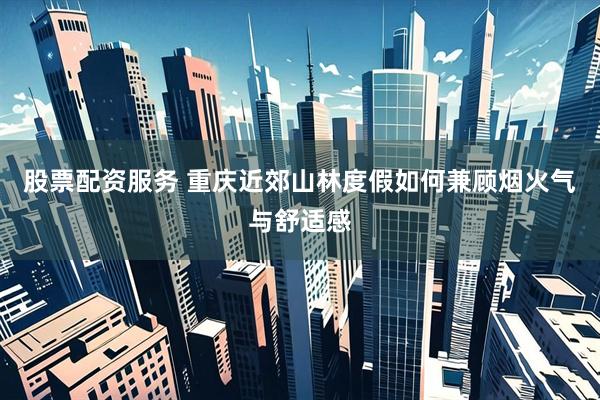 股票配资服务 重庆近郊山林度假如何兼顾烟火气与舒适感