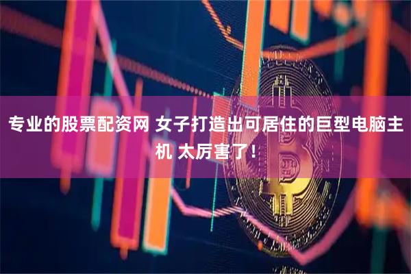 专业的股票配资网 女子打造出可居住的巨型电脑主机 太厉害了！