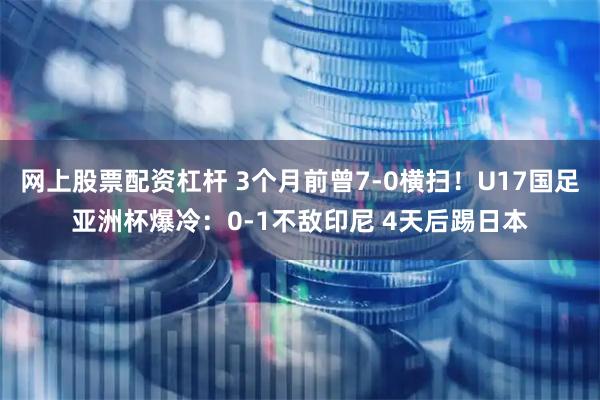 网上股票配资杠杆 3个月前曾7-0横扫！U17国足亚洲杯爆冷：0-1不敌印尼 4天后踢日本