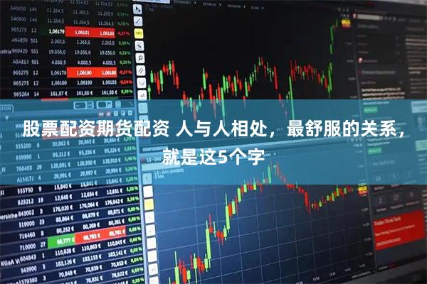 股票配资期货配资 人与人相处，最舒服的关系，就是这5个字