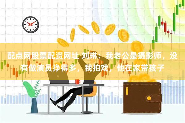 配点网股票配资网址 刘琳：我老公是摄影师，没有做演员挣得多，我拍戏，他在家带孩子