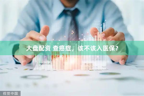 大盘配资 查癌症，该不该入医保？