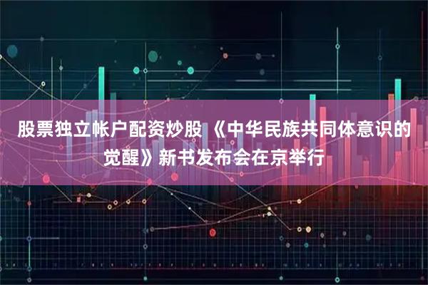 股票独立帐户配资炒股 《中华民族共同体意识的觉醒》新书发布会在京举行