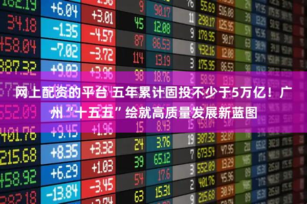 网上配资的平台 五年累计固投不少于5万亿！广州“十五五”绘就高质量发展新蓝图