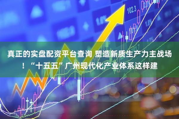 真正的实盘配资平台查询 塑造新质生产力主战场！“十五五”广州现代化产业体系这样建